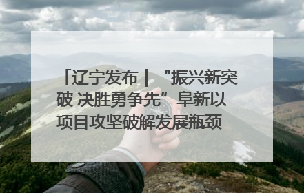 辽宁发布｜“振兴新突破 决胜勇争先”阜新以项目攻坚破解发展瓶颈 经济发展实现良好开局