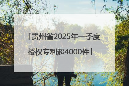 贵州省2025年一季度授权专利超4000件