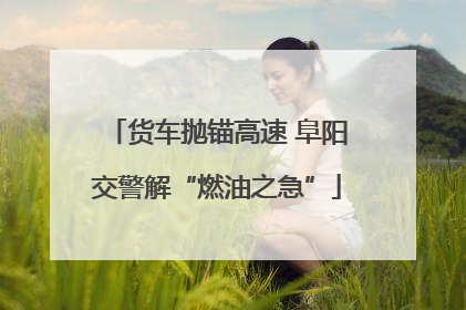 货车抛锚高速 阜阳交警解“燃油之急”