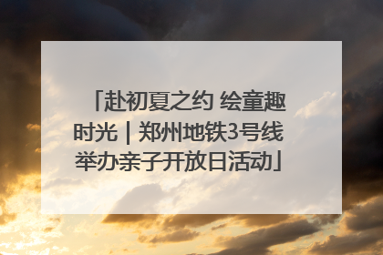 赴初夏之约 绘童趣时光｜郑州地铁3号线举办亲子开放日活动