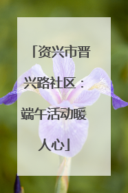 资兴市晋兴路社区：端午活动暖人心