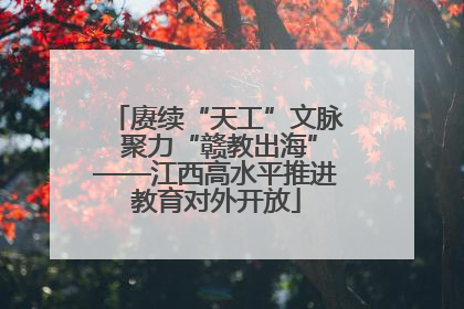 赓续“天工”文脉 聚力“赣教出海”——江西高水平推进教育对外开放