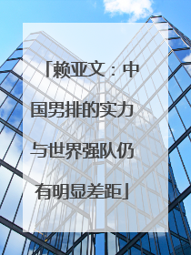 赖亚文：中国男排的实力与世界强队仍有明显差距
