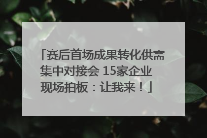 赛后首场成果转化供需集中对接会 15家企业现场拍板：让我来！