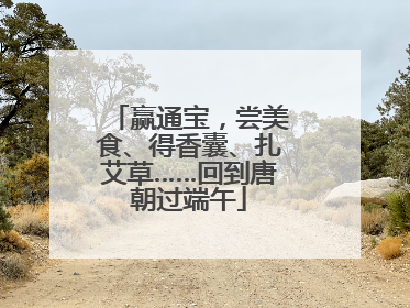 赢通宝，尝美食、得香囊、扎艾草……回到唐朝过端午