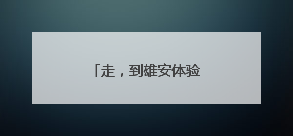 走，到雄安体验“未来生活”