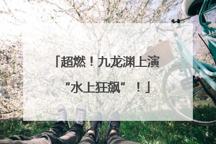 超燃！九龙渊上演“水上狂飙”！