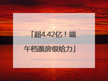超4.42亿！端午档票房很给力