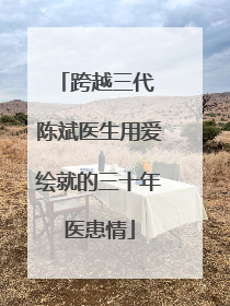 跨越三代 陈斌医生用爱绘就的三十年医患情