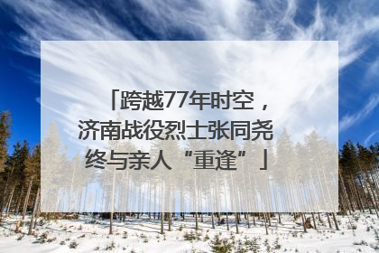 跨越77年时空，济南战役烈士张同尧终与亲人“重逢”
