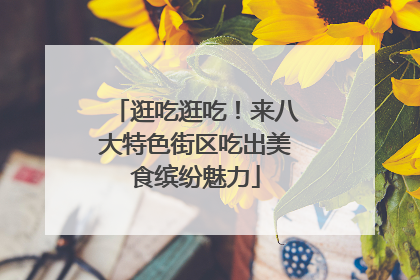 逛吃逛吃！来八大特色街区吃出美食缤纷魅力