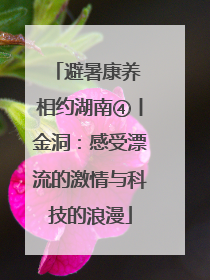 避暑康养 相约湖南④丨金洞：感受漂流的激情与科技的浪漫