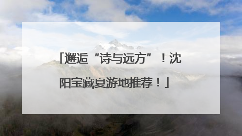 邂逅“诗与远方”！沈阳宝藏夏游地推荐！