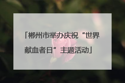 郴州市举办庆祝“世界献血者日”主题活动