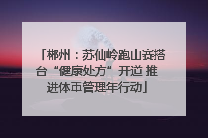 郴州：苏仙岭跑山赛搭台“健康处方”开道 推进体重管理年行动