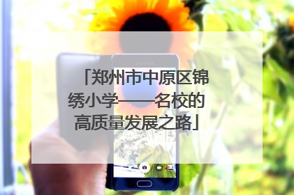 郑州市中原区锦绣小学——名校的高质量发展之路
