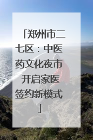 郑州市二七区：中医药文化夜市 开启家医签约新模式