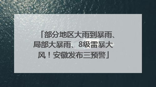 部分地区大雨到暴雨、局部大暴雨、8级雷暴大风！安徽发布三预警