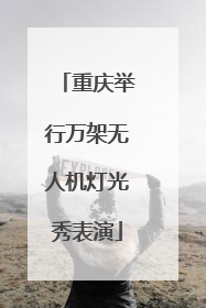重庆举行万架无人机灯光秀表演