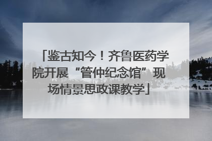 鉴古知今！齐鲁医药学院开展“管仲纪念馆”现场情景思政课教学