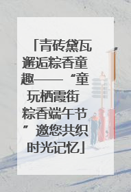 青砖黛瓦邂逅粽香童趣——“童玩栖霞街 粽香端午节”邀您共织时光记忆