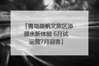 青岛奥帆文旅区添潜水新体验 6月试运营7月迎客