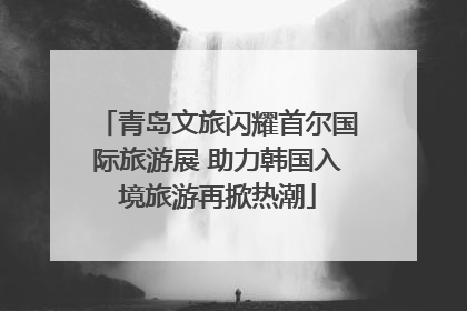 青岛文旅闪耀首尔国际旅游展 助力韩国入境旅游再掀热潮