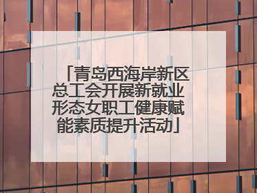 青岛西海岸新区总工会开展新就业形态女职工健康赋能素质提升活动