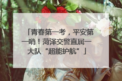 青春第一考，平安第一哨！菏泽交警直属一大队“超能护航”