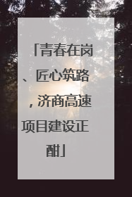 青春在岗、匠心筑路，济商高速项目建设正酣