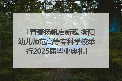 青春扬帆启新程 衡阳幼儿师范高等专科学校举行2025届毕业典礼