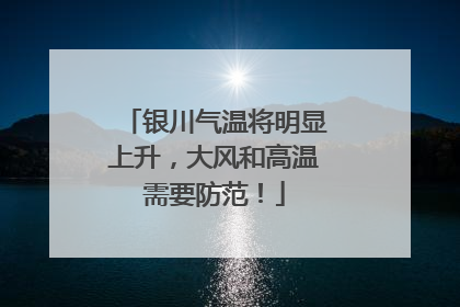 银川气温将明显上升，大风和高温需要防范！