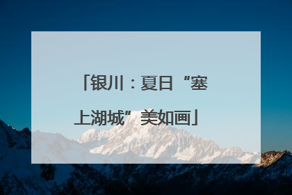 银川：夏日“塞上湖城”美如画