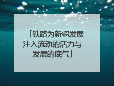 铁路为新疆发展注入流动的活力与发展的底气