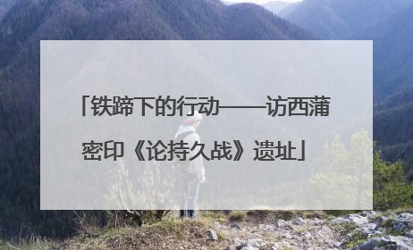 铁蹄下的行动——访西蒲密印《论持久战》遗址