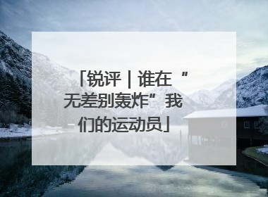 锐评｜谁在“无差别轰炸”我们的运动员