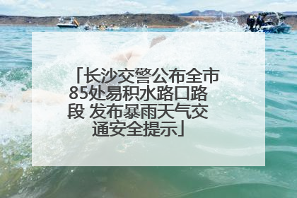 长沙交警公布全市85处易积水路口路段 发布暴雨天气交通安全提示