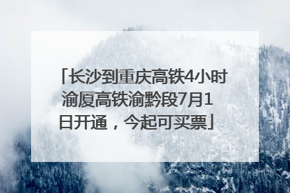 长沙到重庆高铁4小时 渝厦高铁渝黔段7月1日开通，今起可买票