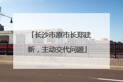 长沙市原市长郑建新，主动交代问题