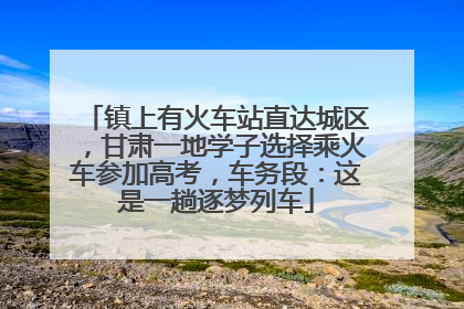 镇上有火车站直达城区，甘肃一地学子选择乘火车参加高考，车务段：这是一趟逐梦列车