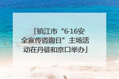 镇江市“6·16安全宣传咨询日”主场活动在丹徒和京口举办