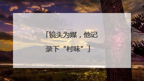 镜头为媒，他记录下“村味”