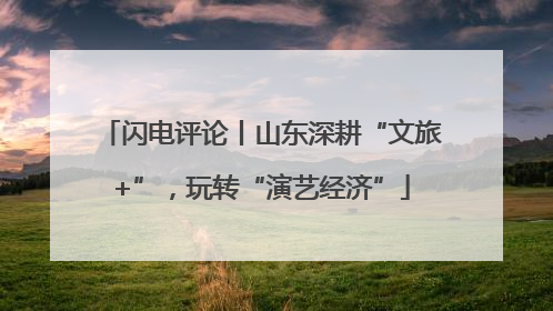闪电评论丨山东深耕“文旅+”，玩转“演艺经济”