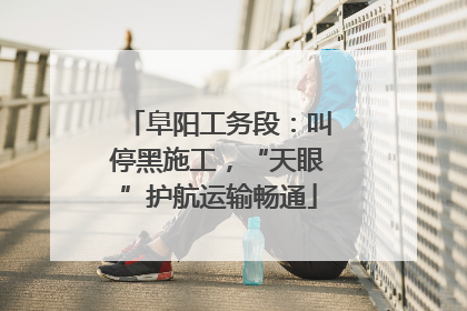 阜阳工务段：叫停黑施工，“天眼”护航运输畅通