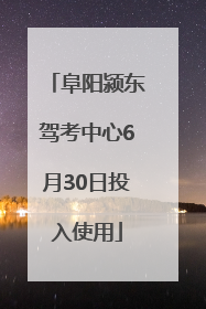 阜阳颍东驾考中心6月30日投入使用