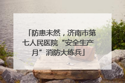 防患未然，济南市第七人民医院“安全生产月”消防大练兵