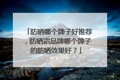 防晒哪个牌子好推荐，防晒霜品牌哪个牌子的防晒效果好？