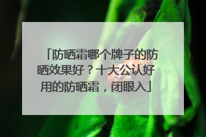 防晒霜哪个牌子的防晒效果好？十大公认好用的防晒霜，闭眼入
