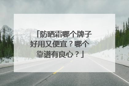 防晒霜哪个牌子好用又便宜？哪个靠谱有良心？