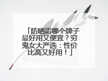 防晒霜哪个牌子最好用又便宜？穷鬼女大严选：性价比高又好用！